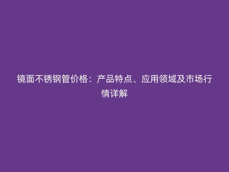 镜面不锈钢管价格：产品特点、应用领域及市场行情详解