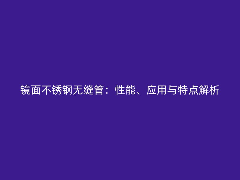镜面不锈钢无缝管：性能、应用与特点解析
