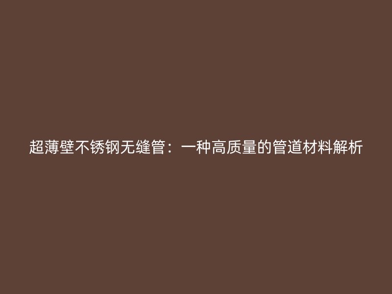 超薄壁不锈钢无缝管：一种高质量的管道材料解析