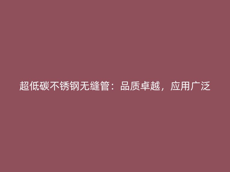 超低碳不锈钢无缝管：品质卓越，应用广泛