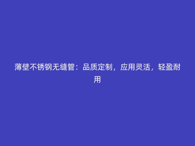 薄壁不锈钢无缝管：品质定制，应用灵活，轻盈耐用