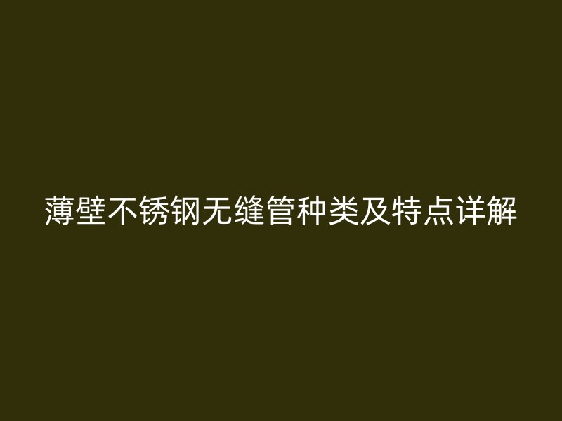 薄壁不锈钢无缝管种类及特点详解