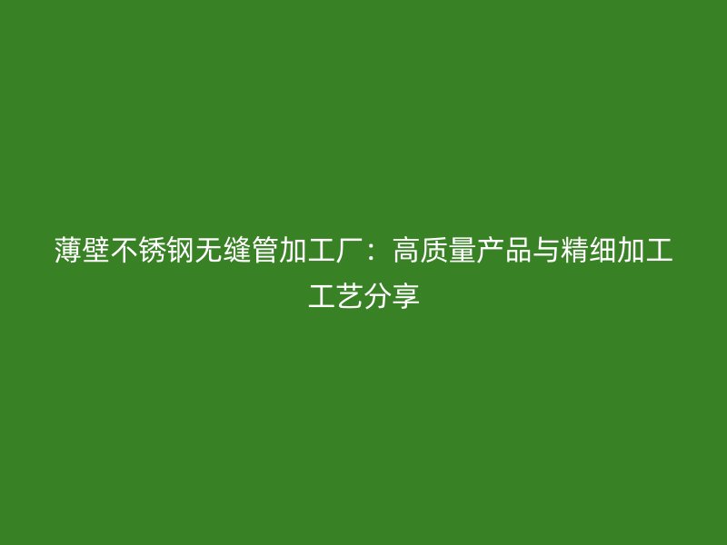 薄壁不锈钢无缝管加工厂：高质量产品与精细加工工艺分享
