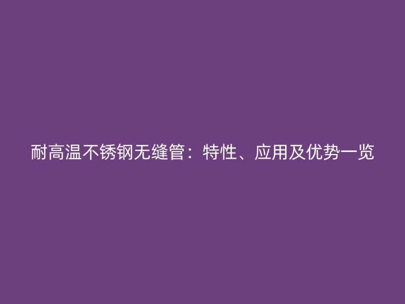 耐高温不锈钢无缝管：特性、应用及优势一览