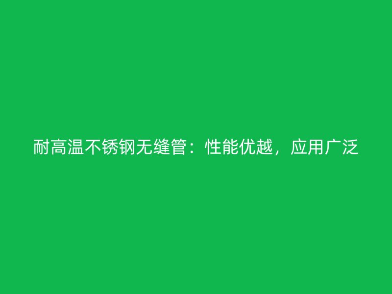 耐高温不锈钢无缝管：性能优越，应用广泛