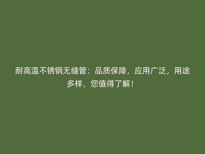 耐高温不锈钢无缝管：品质保障，应用广泛，用途多样，您值得了解！