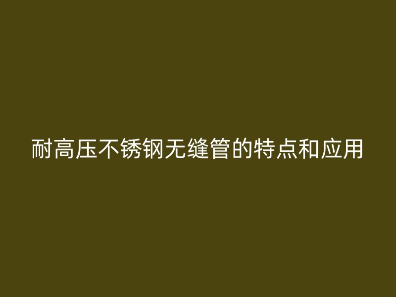 耐高压不锈钢无缝管的特点和应用