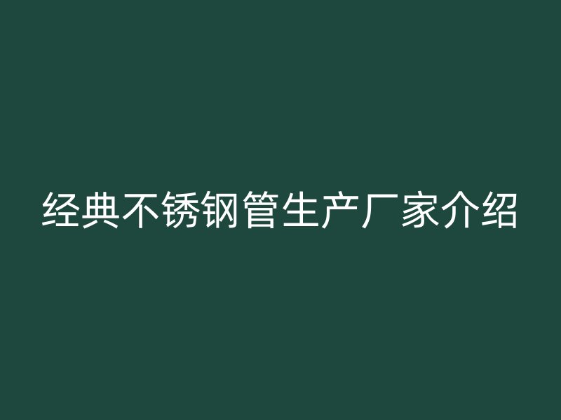 经典不锈钢管生产厂家介绍