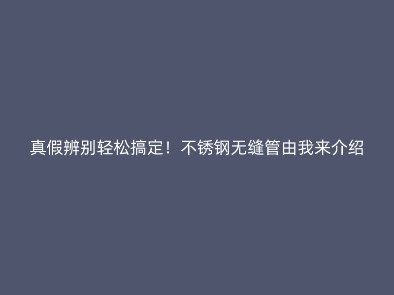 真假辨别轻松搞定！不锈钢无缝管由我来介绍