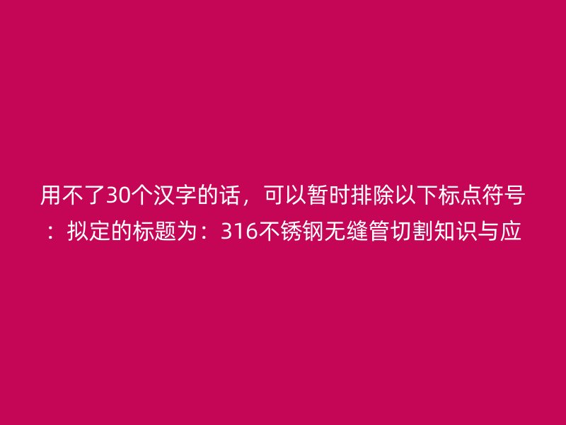 用不了30个汉字的话，可以暂时排除以下标点符号：拟定的标题为：316不锈钢无缝管切割知识与应用
