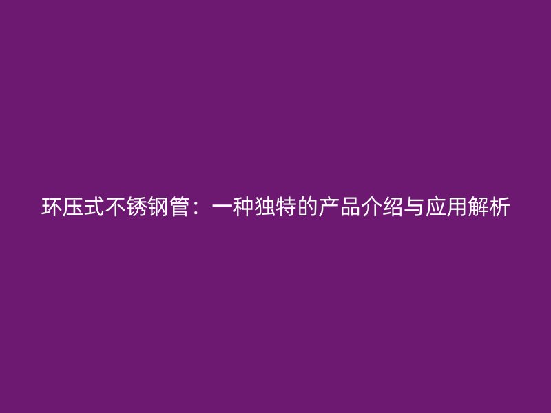 环压式不锈钢管：一种独特的产品介绍与应用解析