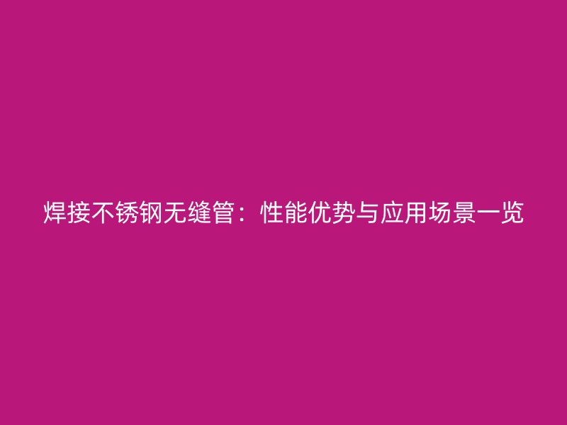 焊接不锈钢无缝管：性能优势与应用场景一览