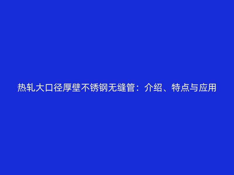 热轧大口径厚壁不锈钢无缝管：介绍、特点与应用