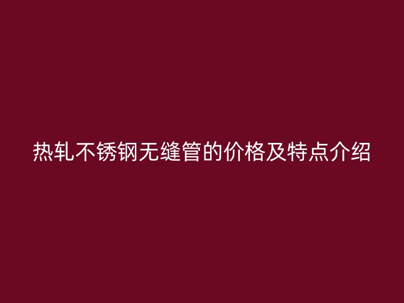 热轧不锈钢无缝管的价格及特点介绍