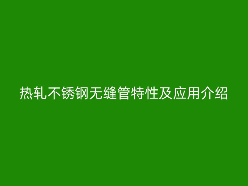 热轧不锈钢无缝管特性及应用介绍