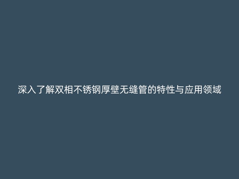 深入了解双相不锈钢厚壁无缝管的特性与应用领域
