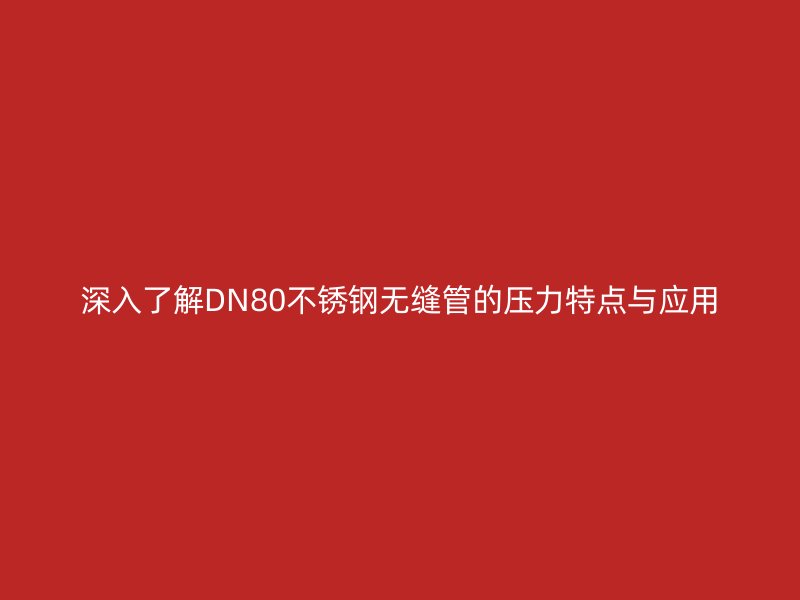 深入了解DN80不锈钢无缝管的压力特点与应用