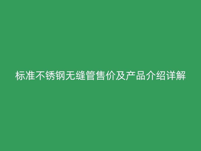 标准不锈钢无缝管售价及产品介绍详解