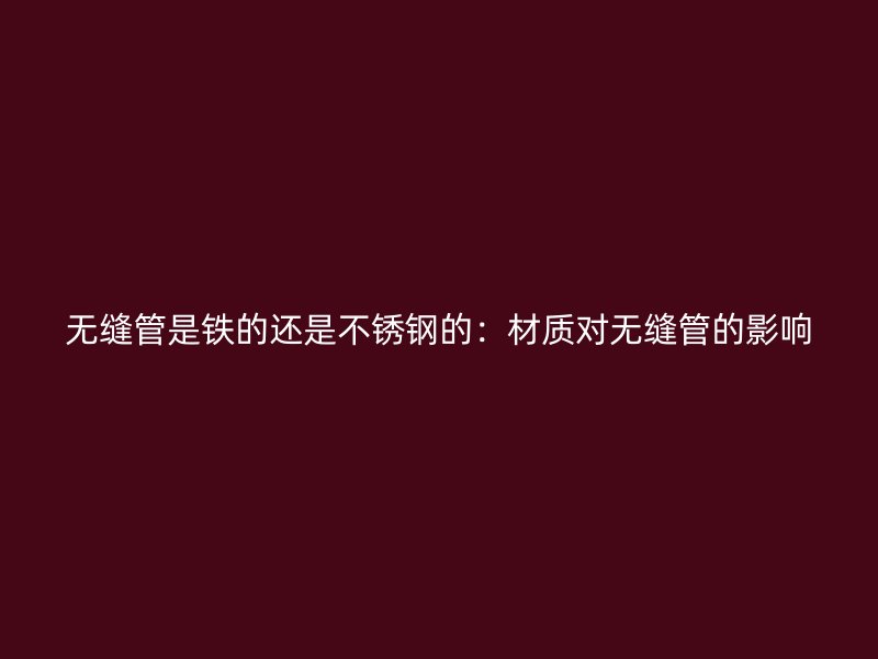 无缝管是铁的还是不锈钢的：材质对无缝管的影响