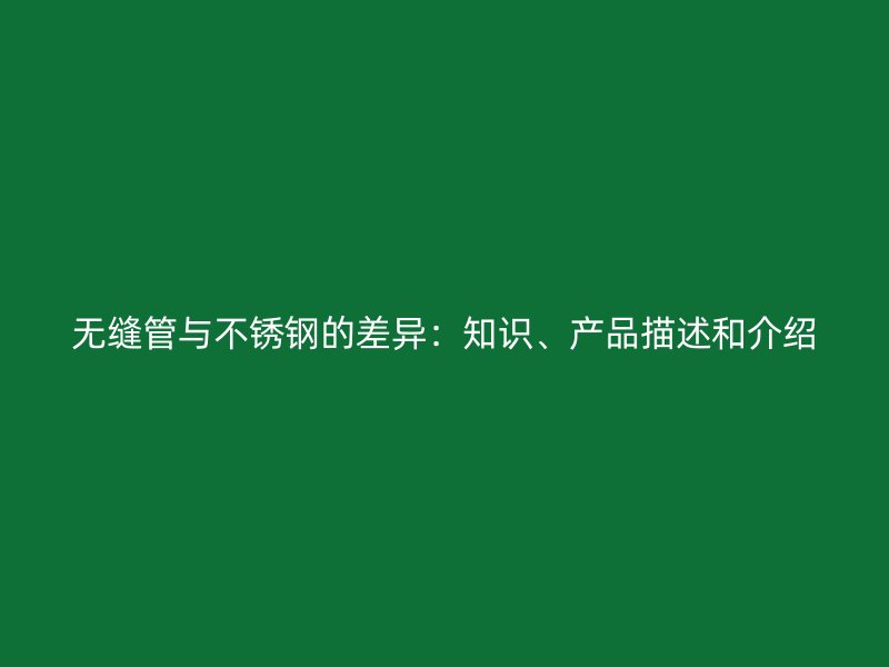 无缝管与不锈钢的差异：知识、产品描述和介绍