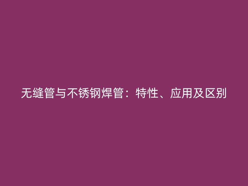 无缝管与不锈钢焊管：特性、应用及区别