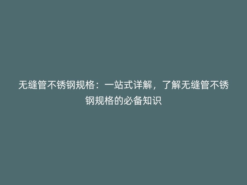 无缝管不锈钢规格：一站式详解，了解无缝管不锈钢规格的必备知识