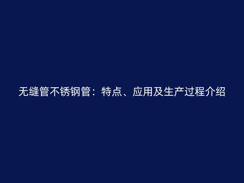 无缝管不锈钢管：特点、应用及生产过程介绍
