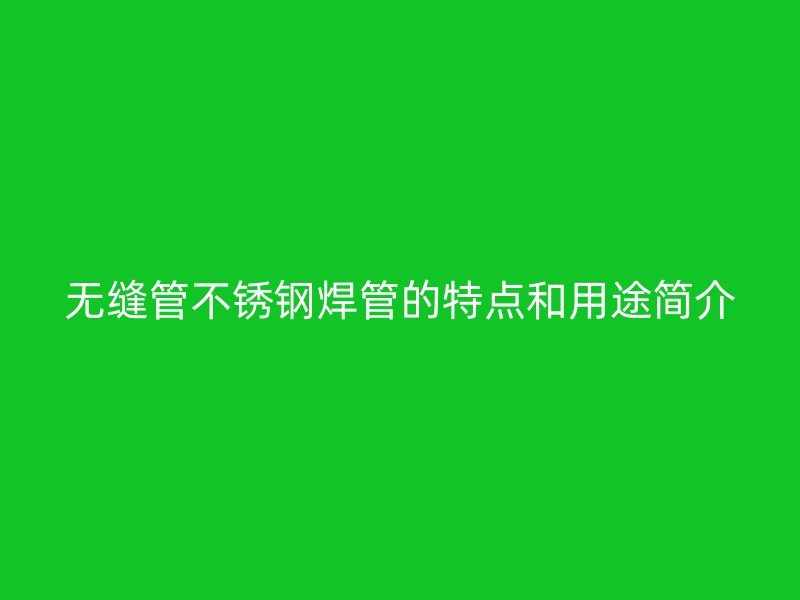 无缝管不锈钢焊管的特点和用途简介