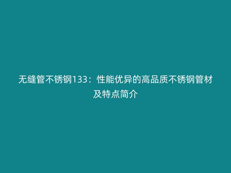 无缝管不锈钢133：性能优异的高品质不锈钢管材及特点简介