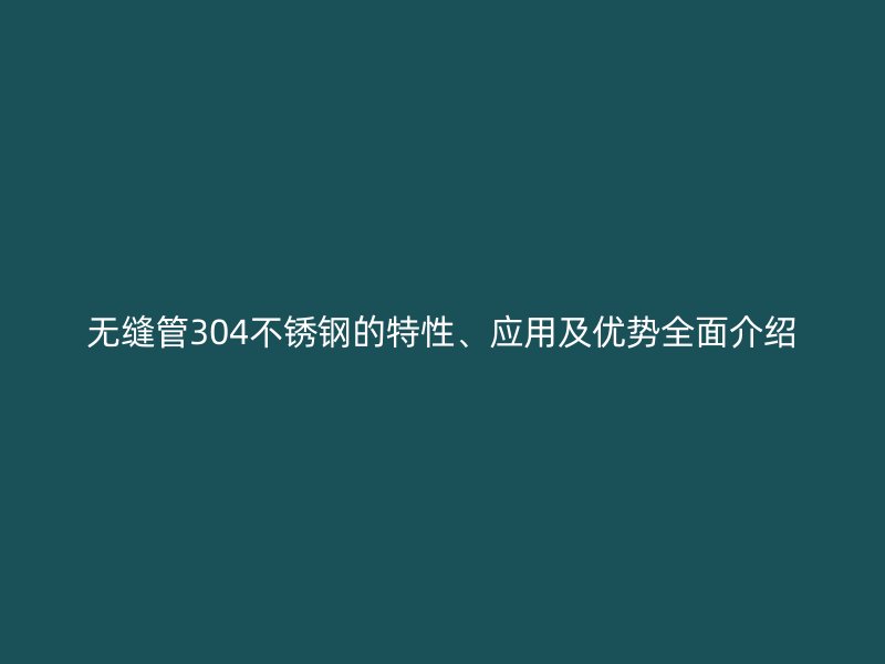 无缝管304不锈钢的特性、应用及优势全面介绍