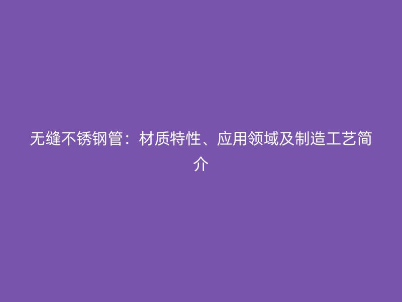 无缝不锈钢管：材质特性、应用领域及制造工艺简介
