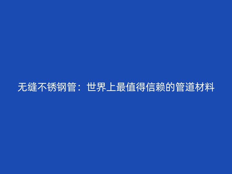 无缝不锈钢管：世界上最值得信赖的管道材料
