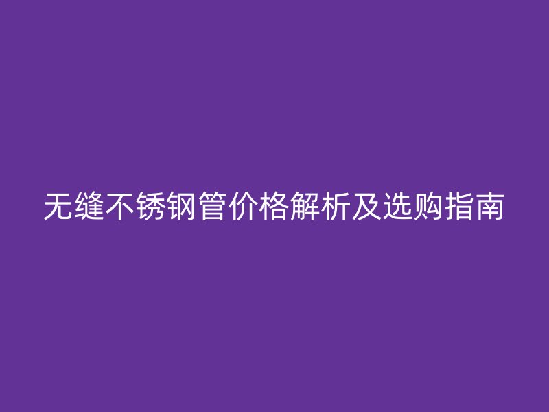 无缝不锈钢管价格解析及选购指南