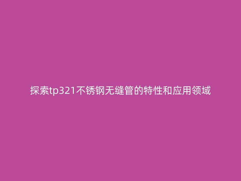 探索tp321不锈钢无缝管的特性和应用领域