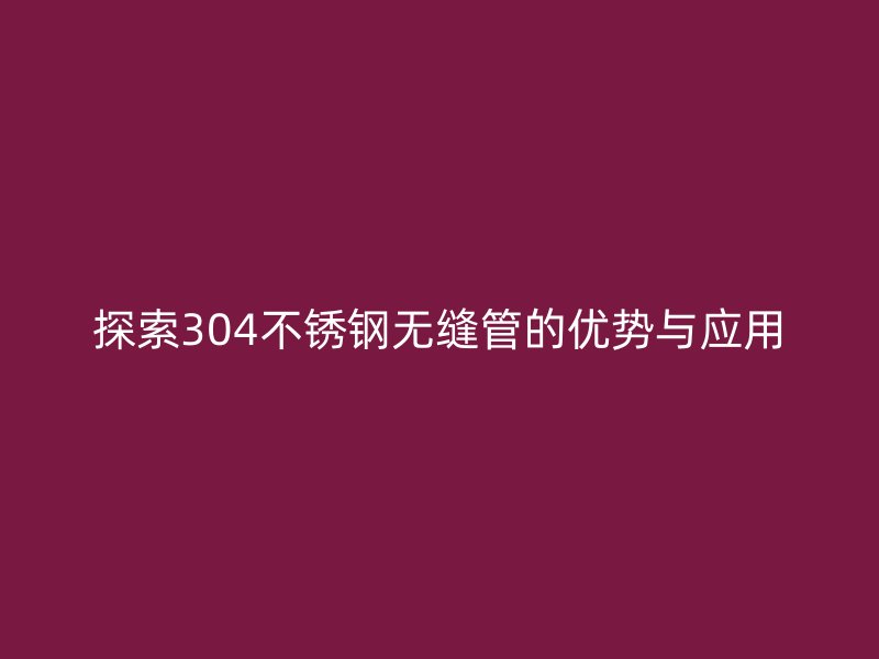 探索304不锈钢无缝管的优势与应用