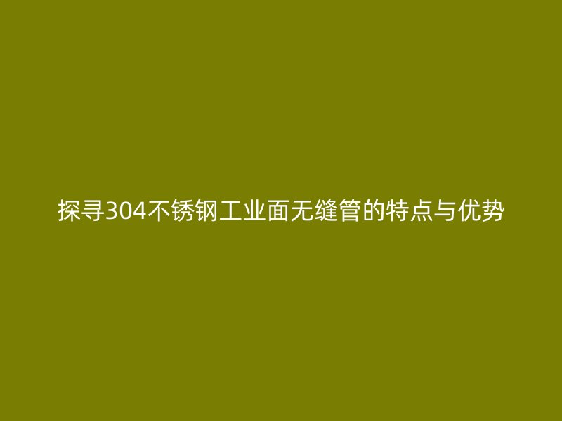 探寻304不锈钢工业面无缝管的特点与优势