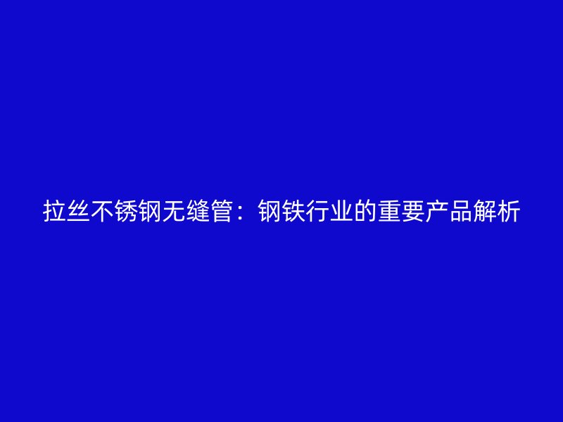 拉丝不锈钢无缝管：钢铁行业的重要产品解析