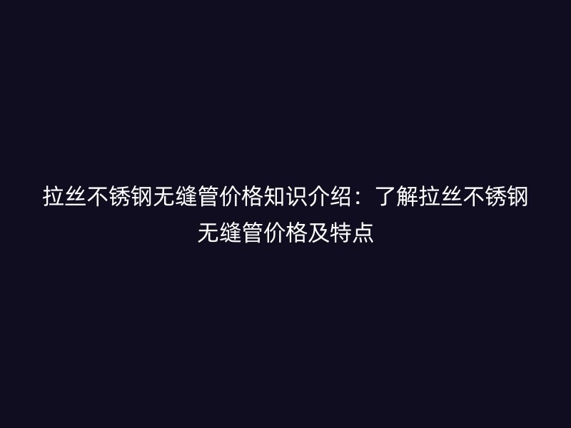 拉丝不锈钢无缝管价格知识介绍：了解拉丝不锈钢无缝管价格及特点