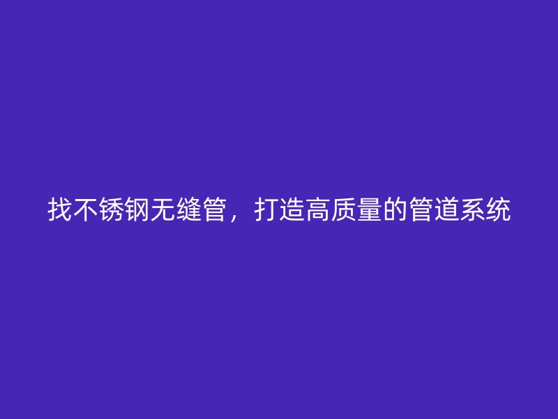 找不锈钢无缝管，打造高质量的管道系统
