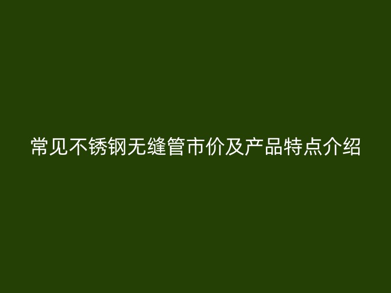常见不锈钢无缝管市价及产品特点介绍