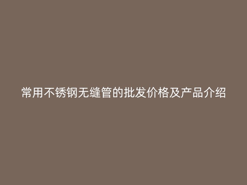 常用不锈钢无缝管的批发价格及产品介绍