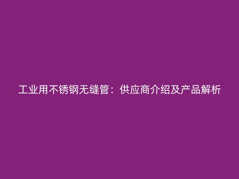 工业用不锈钢无缝管：供应商介绍及产品解析