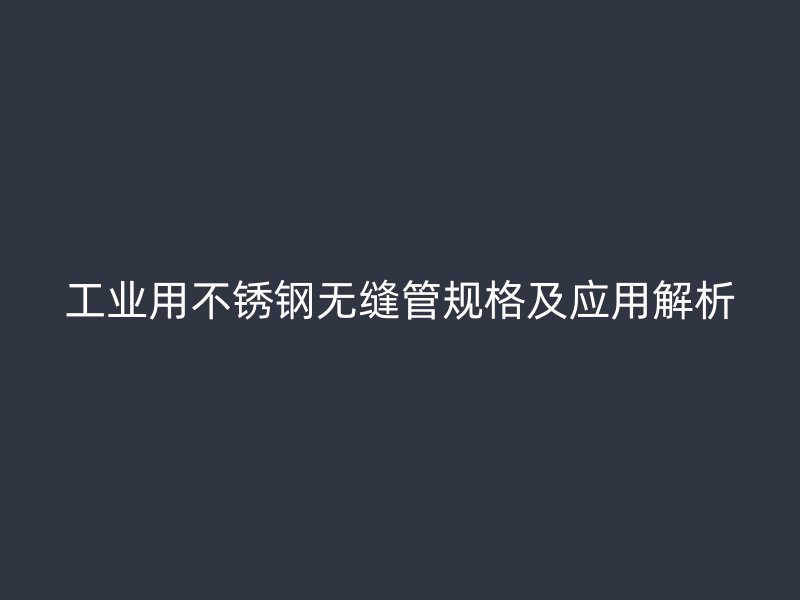 工业用不锈钢无缝管规格及应用解析