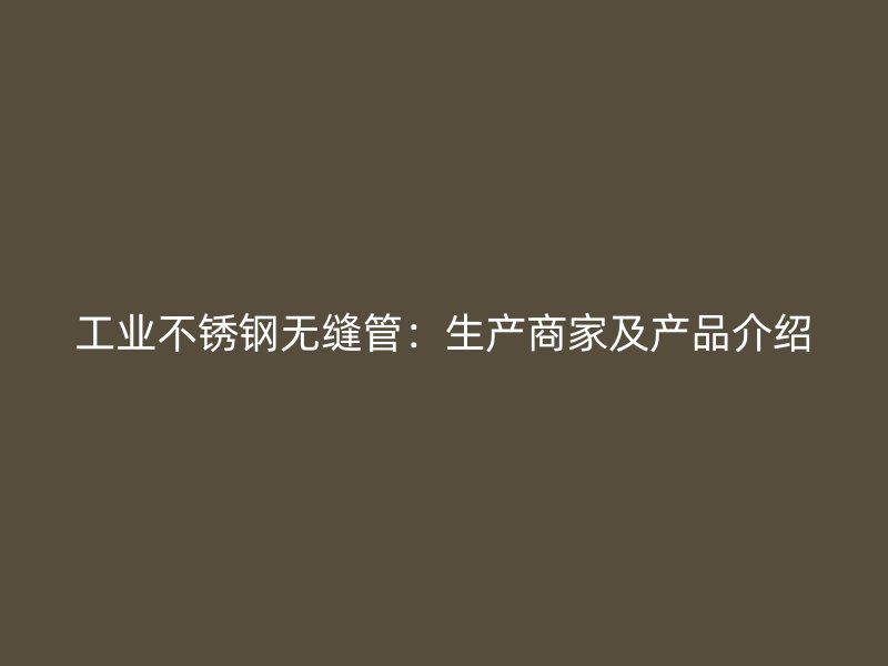 工业不锈钢无缝管：生产商家及产品介绍