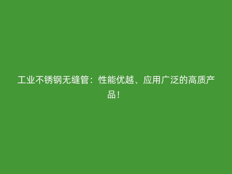 工业不锈钢无缝管：性能优越、应用广泛的高质产品！
