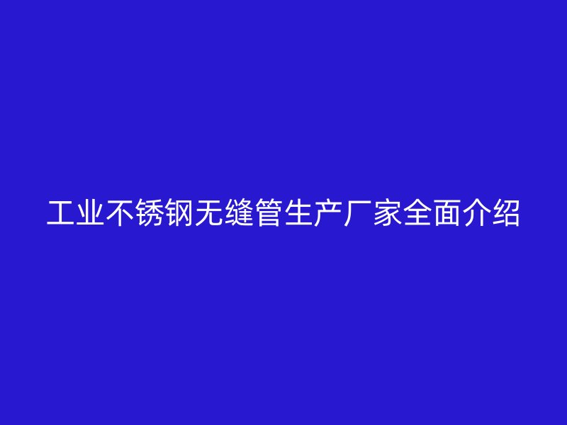 工业不锈钢无缝管生产厂家全面介绍