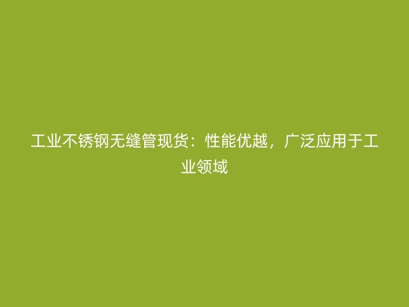 工业不锈钢无缝管现货：性能优越，广泛应用于工业领域