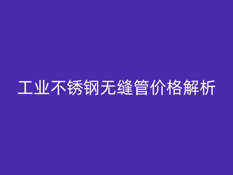 工业不锈钢无缝管价格解析