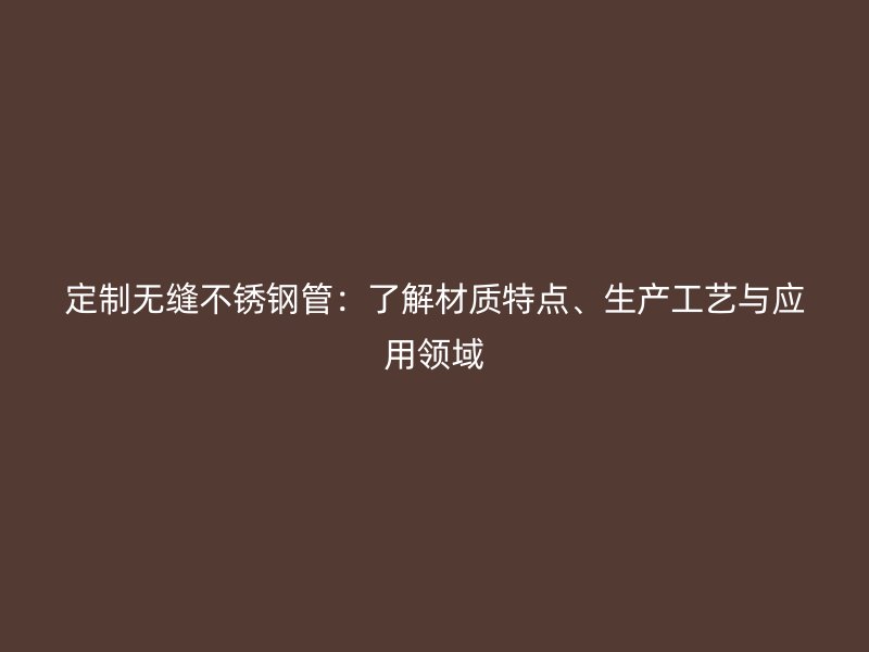 定制无缝不锈钢管：了解材质特点、生产工艺与应用领域