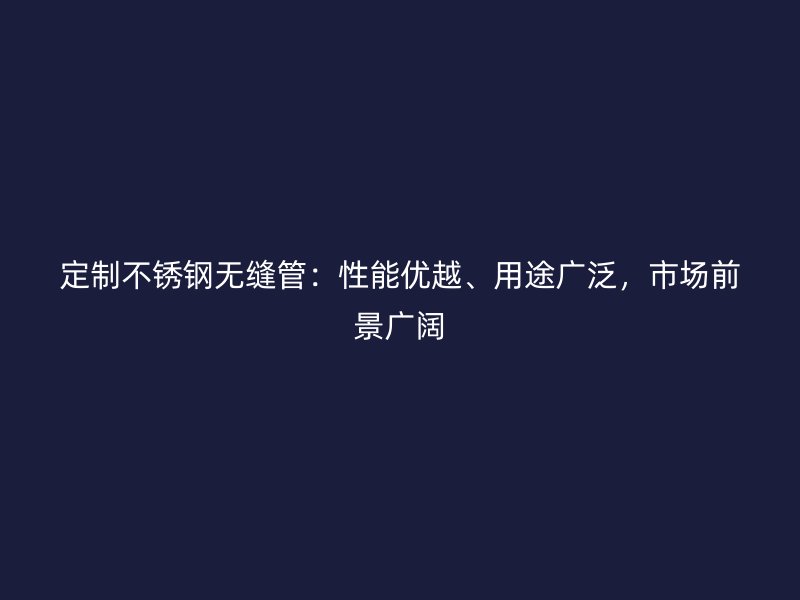 定制不锈钢无缝管：性能优越、用途广泛，市场前景广阔
